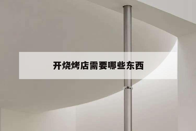 開燒烤店需要哪些東西,開燒烤店需要具備什么