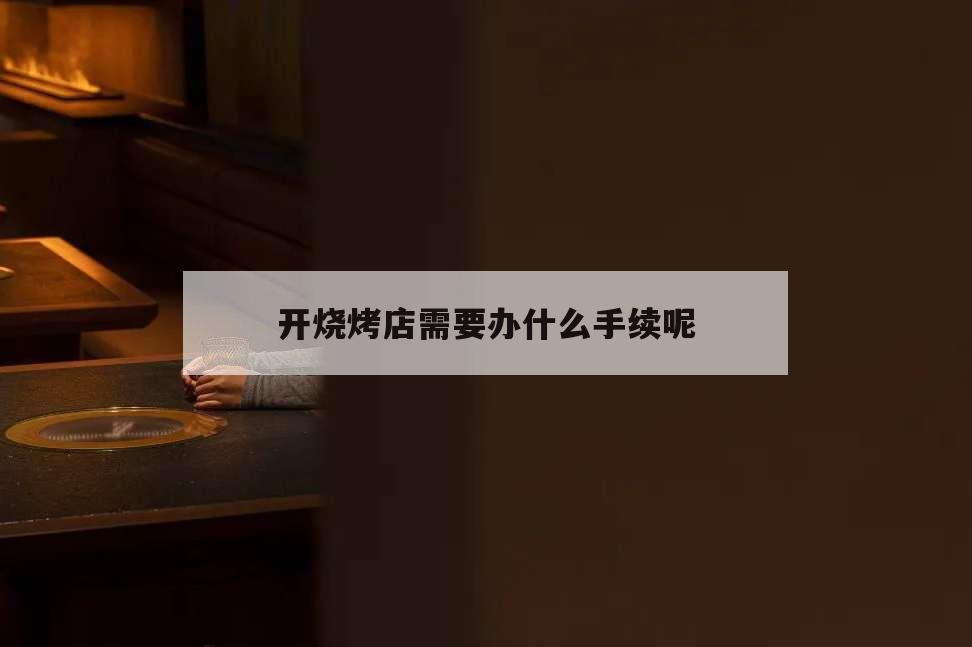 開(kāi)燒烤店需要辦什么手續(xù)呢,開(kāi)燒烤店需要什么手續(xù)和證件
