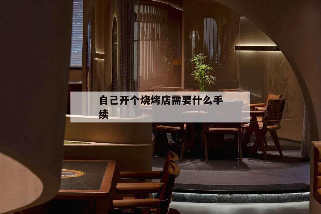 自己開個燒烤店需要什么手續,想開燒烤店需要什么手續