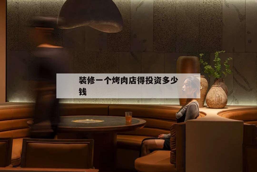 裝修一個(gè)烤肉店得投資多少錢,裝修一個(gè)燒烤店需要多少錢