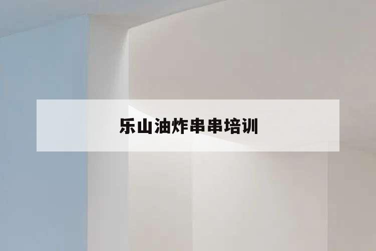 樂山油炸串串培訓,四川樂山串串香培訓