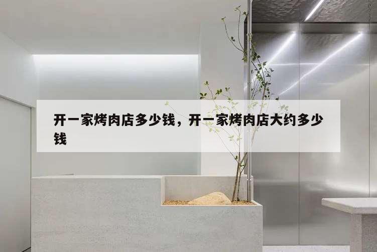 開(kāi)一家烤肉店多少錢(qián),開(kāi)一家烤肉店大約多少錢(qián)