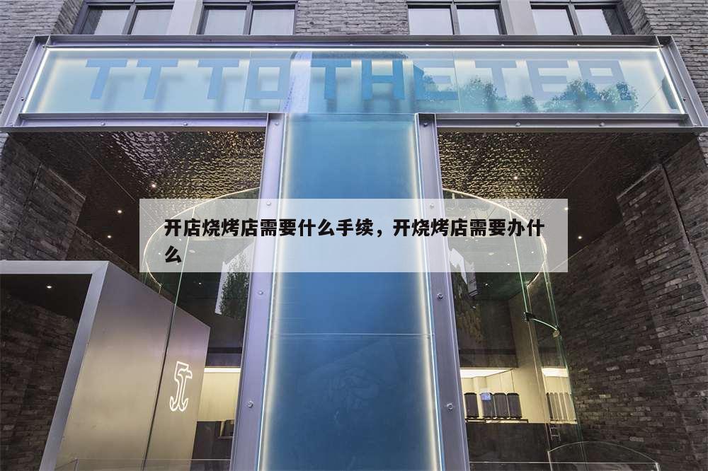 開(kāi)店燒烤店需要什么手續(xù),開(kāi)燒烤店需要辦什么
