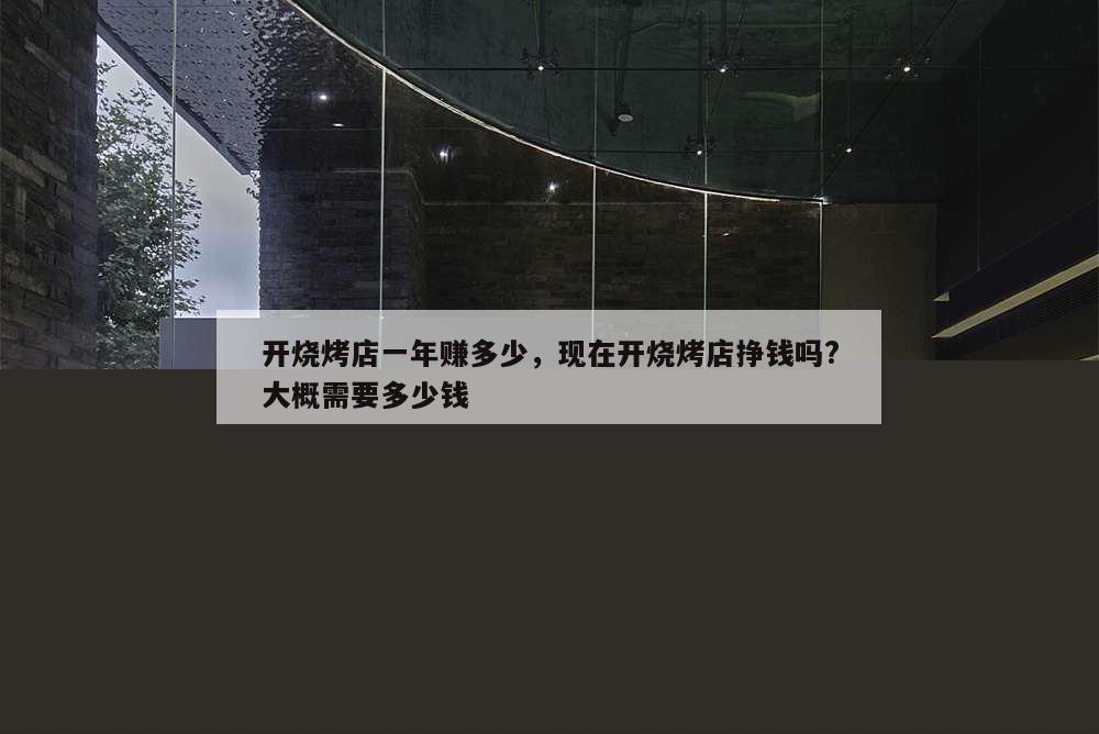 開燒烤店一年賺多少,現(xiàn)在開燒烤店掙錢嗎?大概需要多少錢